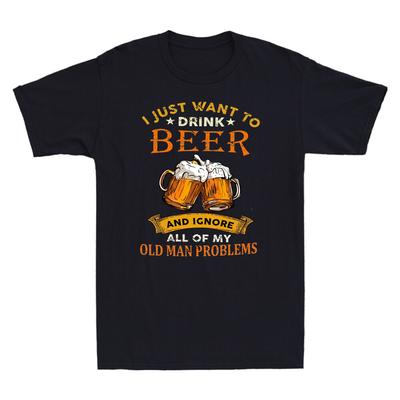 I Just Want To Drink Beer Ignore All Of My Old Unisex Problems Humor Unisexs Tshirt