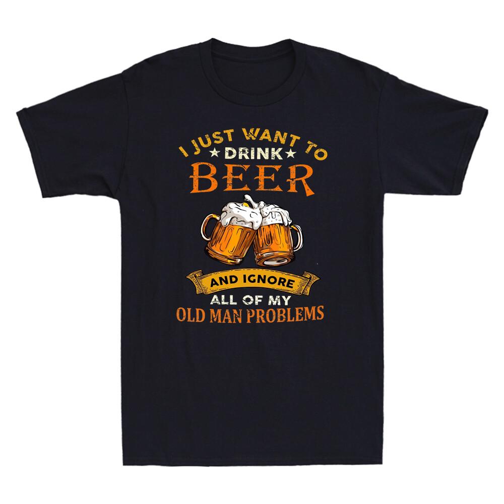 I Just Want To Drink Beer Ignore All Of My Old Unisex Problems Humor Unisexs Tshirt