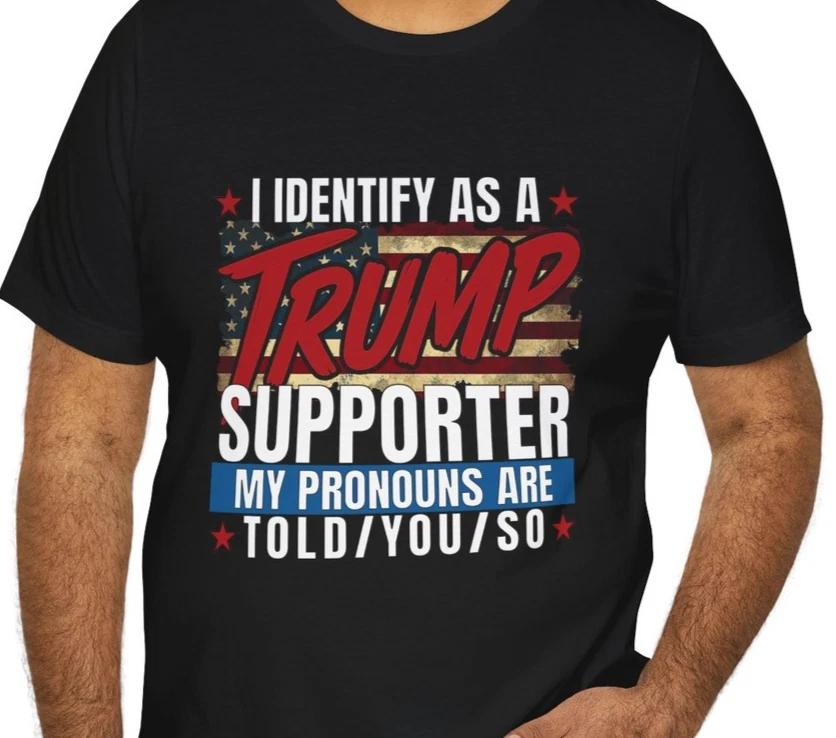 Trump Supporter T-Shirt | I Identify As, My Pronouns Are Told/You/So 4XL