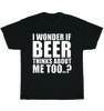 I Wonder If Beer Thinks About Me Too Drinking Party T-Shirt Unisex Tee Gift NEW
