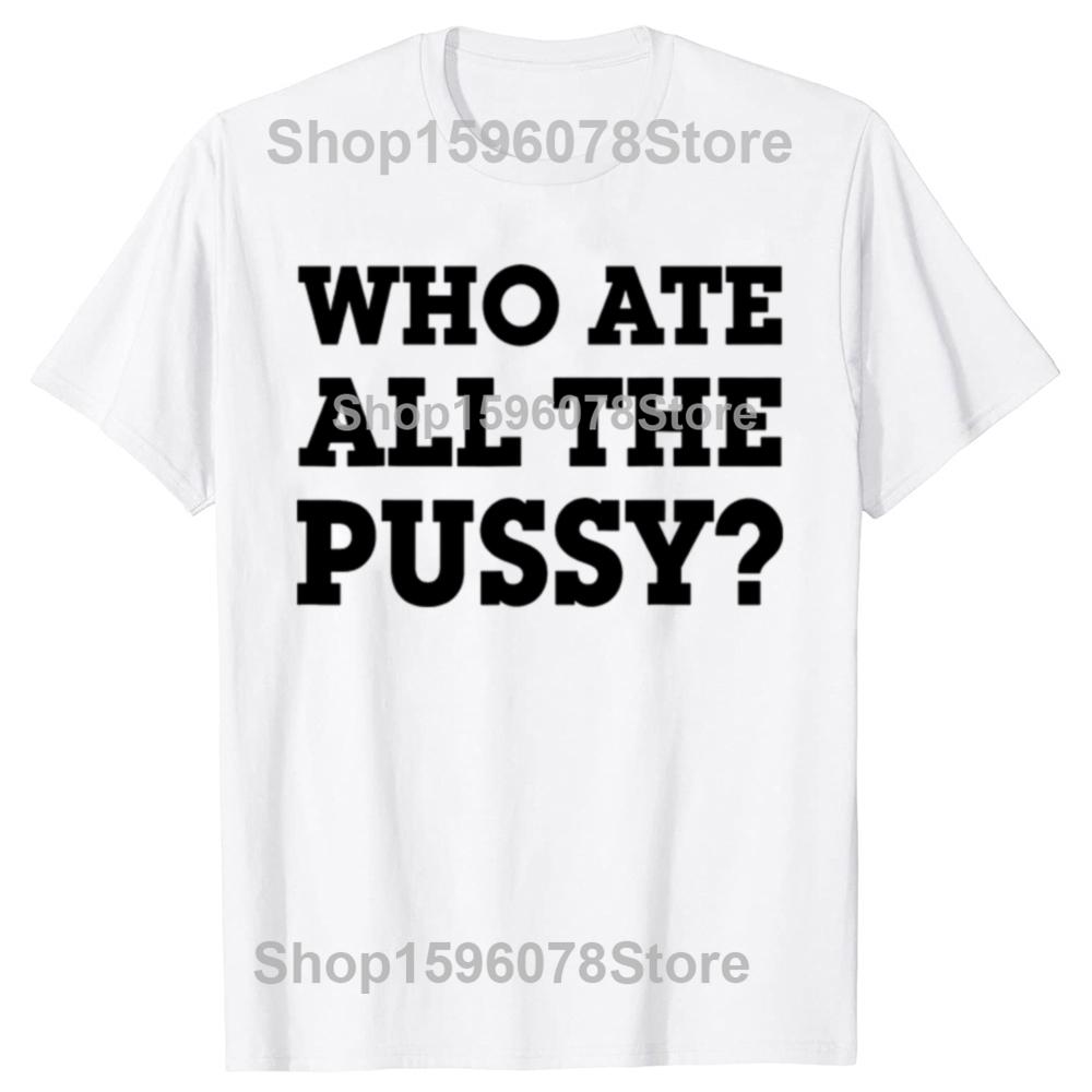 Funny Who Ate All The Pussy Graphic T Shirts Men Women Pure Cotton Humor Streetwear Tee Shirt Short Sleeve Unisex Loose Clothing