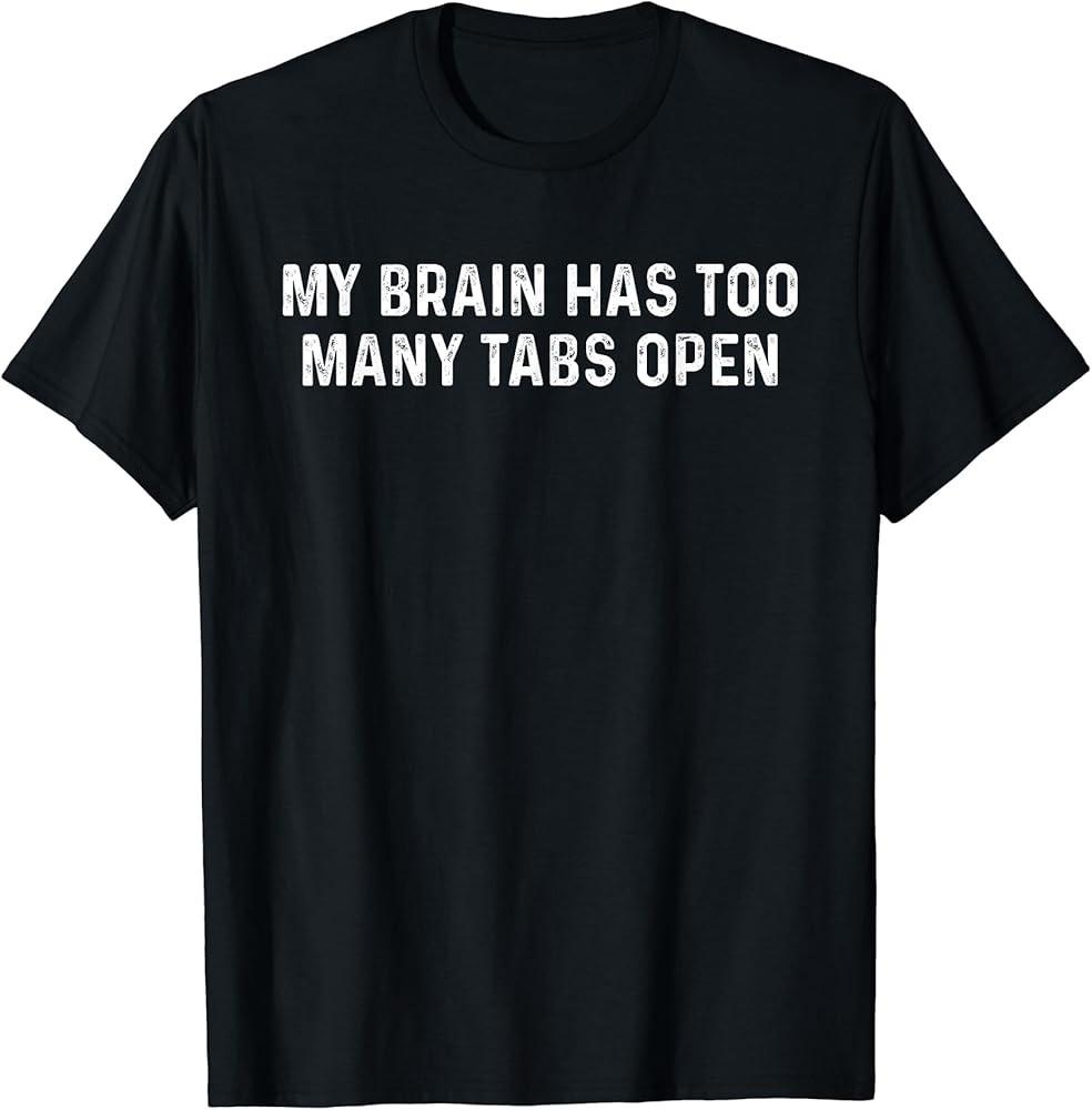 

My Brain Has Too Many Tabs Open Humor TShirt Unisex T-Shirt M