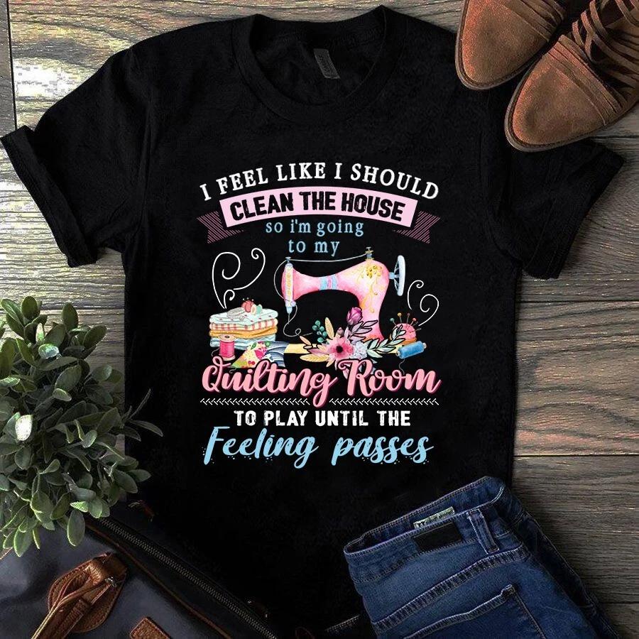 Men s and Women s T-shirts I Feel Like I Should Clean the House Sewing Quilting S