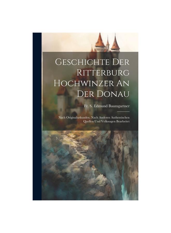 Geschichte Der Ritterburg Hochwinzer An Der Donau : Nach Originalurkunden, Nach Anderen Authentischen Quellen Und Volkssagen Bearbeitet