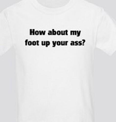 How About My Foot In Your A** Funny T Shirt Tee