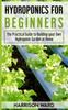 The Hydroponics for Beginners : The Practical Guide To Building Your Own Hydroponic Garden At Home Book