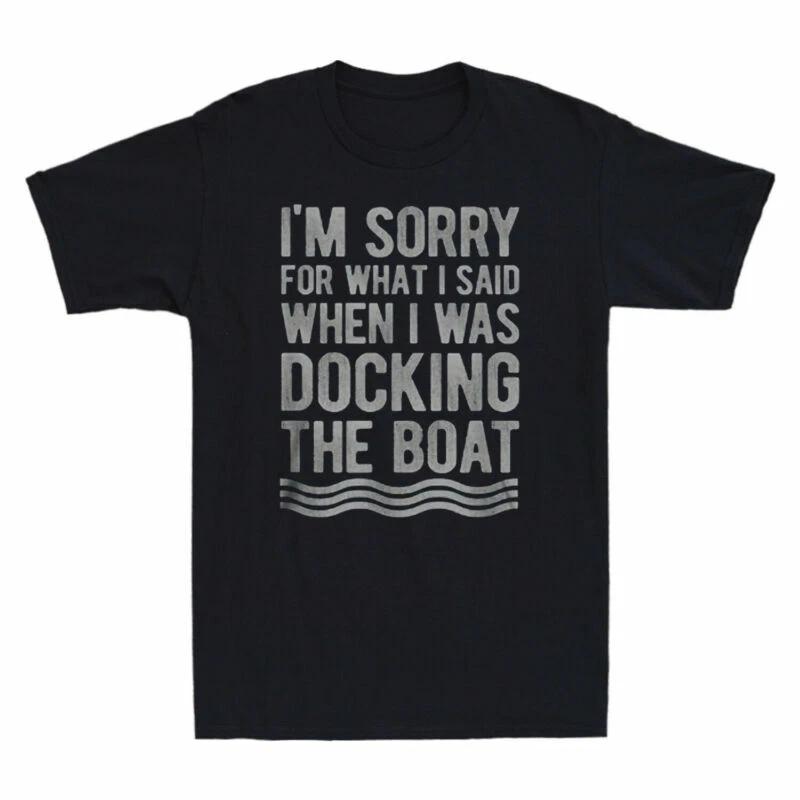 I m Sorry For What I Said When I Was Docking The Boat Funny Novelty Men T-Shirt XXXXL