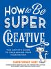 The How To Be Super Creative : The Artist???s Guide To Unleashing Your Imagination Book