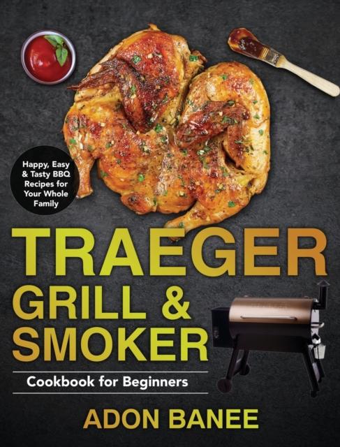 The Traeger Grill & Smoker Cookbook for Beginners : Happy, Easy & Tasty BBQ Recipes for Your Whole Family Book