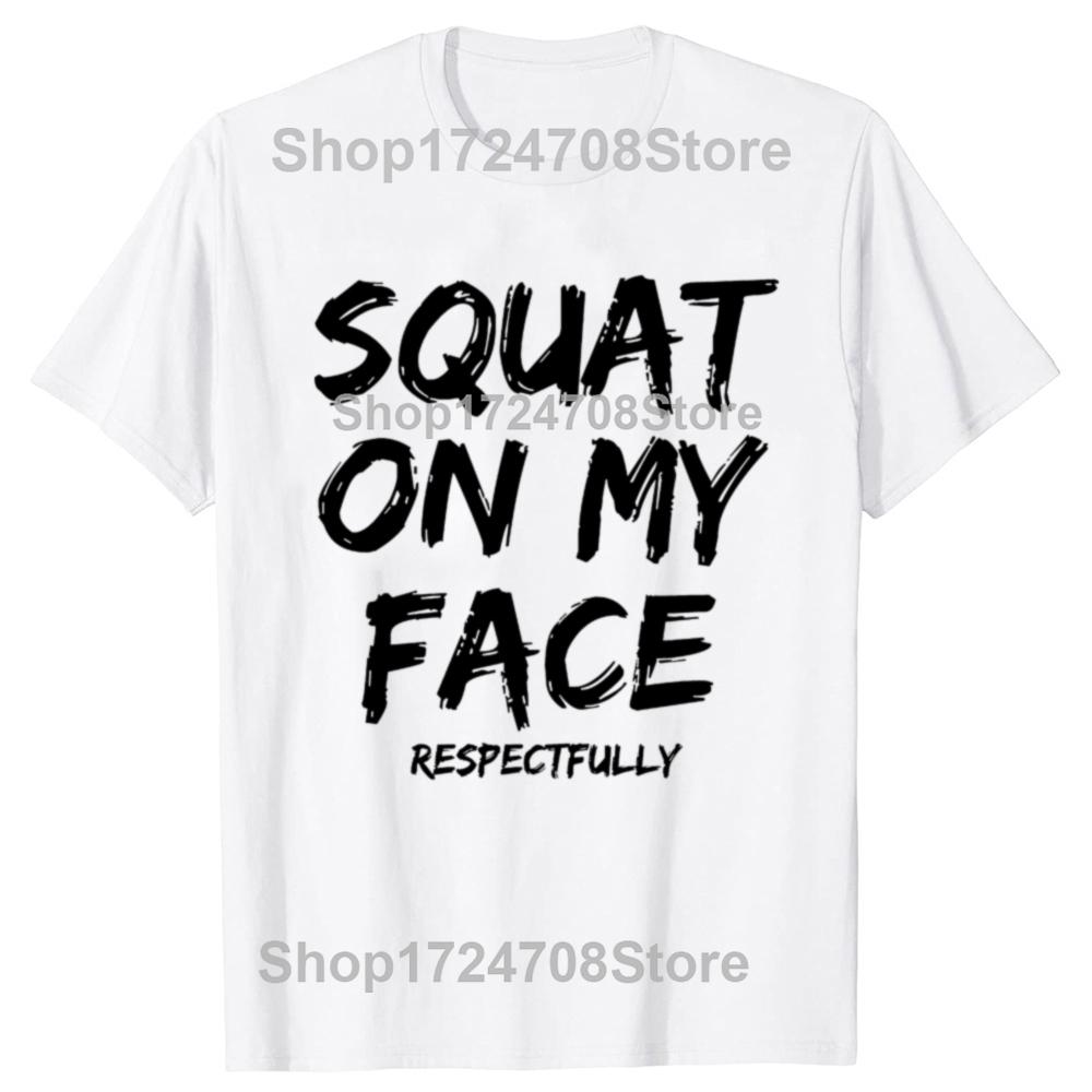 Squat On My Face Respectfully Funny Quote Graphic T-shirts Men Women's Fashion Casual Tshirt 100% Cotton Loose Oversized T Shirt