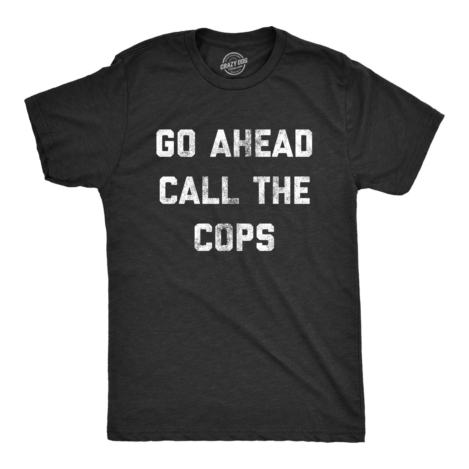 Mens Go Ahead Call The Cops T Shirt Funny Sarcastic Text Graphic Novelty Tee for M
