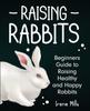 The Raising Rabbits : Beginners Guide To Raising Healthy and Happy Rabbits Book