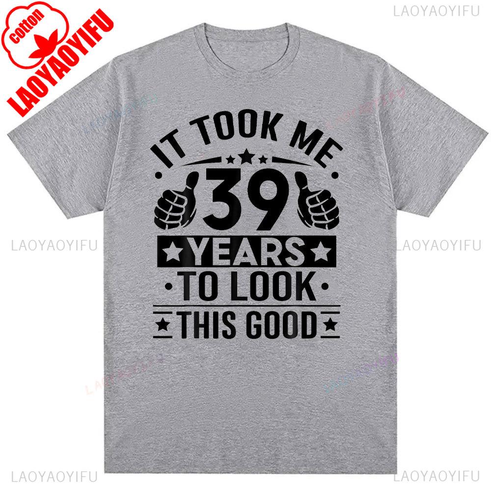 It Took Me 39 Years To Look This Good 39th Birthday Present TShirt Men Women Shirts Graphic T Shirts High Quality Cotton Tops