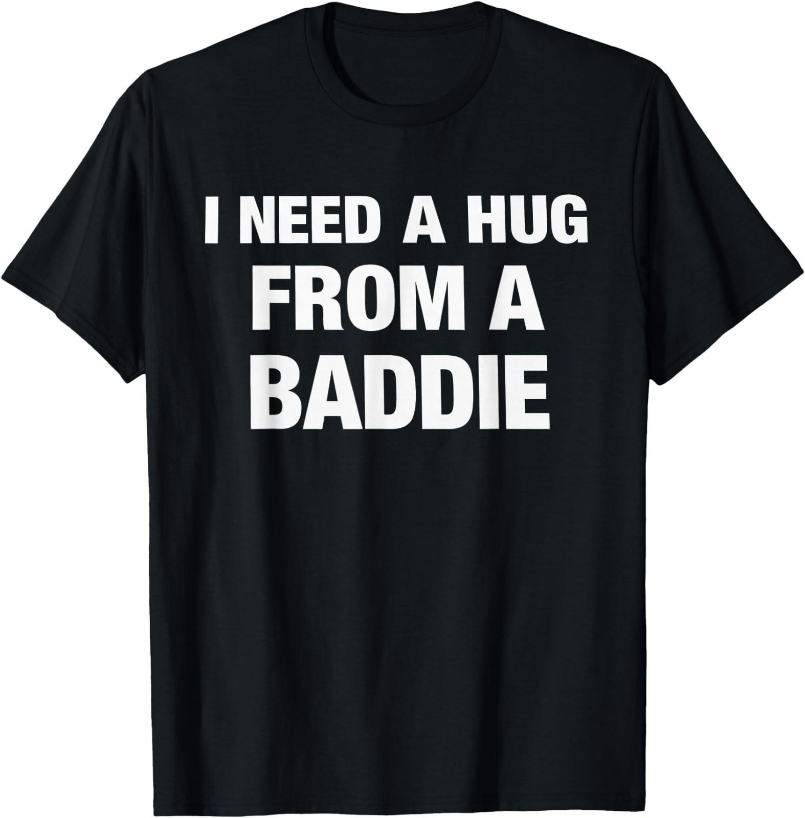 I Need A Hug from A Baddie Funny Saying Quote T-Shirt Size S-4XL S