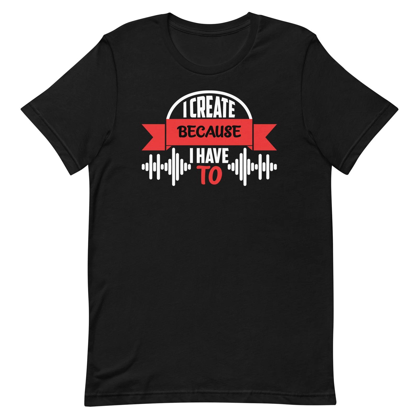 I Create Because I Have To Short-Sleeve Unisex T-Shirt 2XL