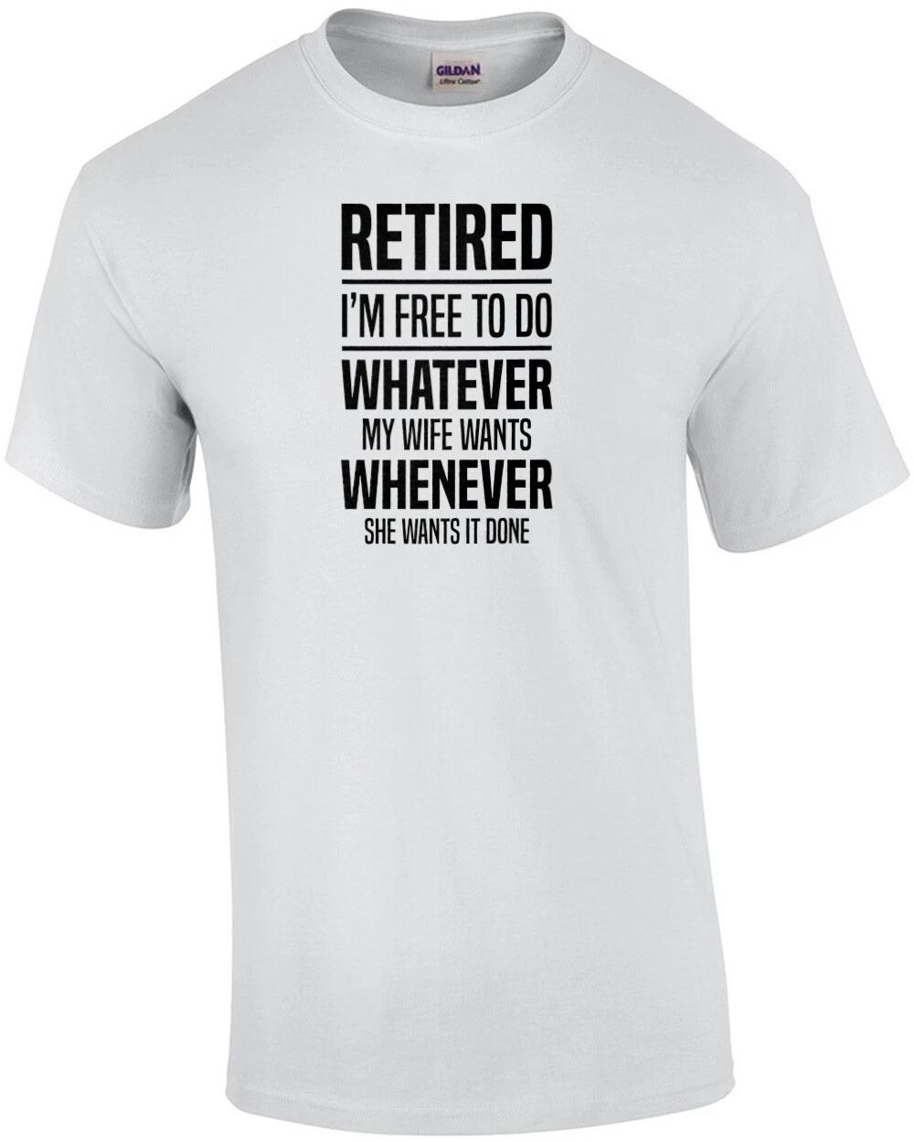 Retired - I m free to do whatever my wife wants whenever she wants it done - ... L