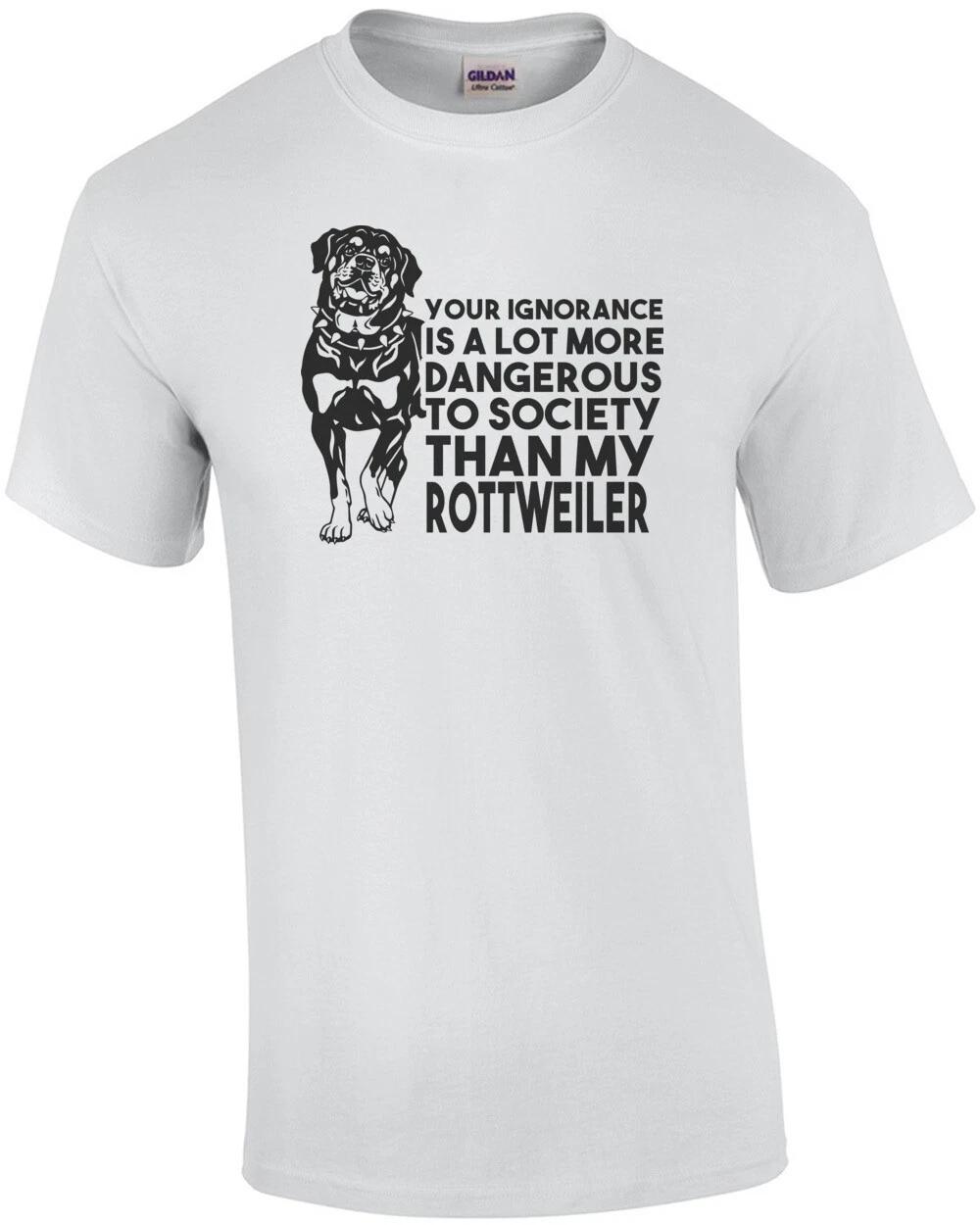Your ignorance is a lot more dangerous to society than my rottweiler - Rottwe... S