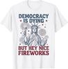 Democracy Is Dying But Hey Nice Fireworks Funny 4th of July T-Shirt