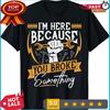 Im Here Because You Broke Something Tshirt Funny Mechanic Design Tshirt