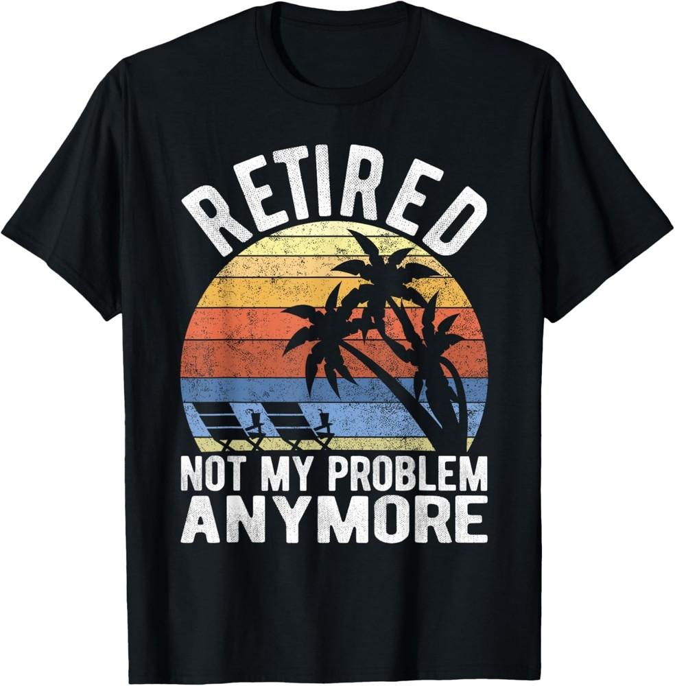 Retired Not My Problem Anymore Funny Sarcastic Retirement T-Shirt Unisex T-Shirt XL