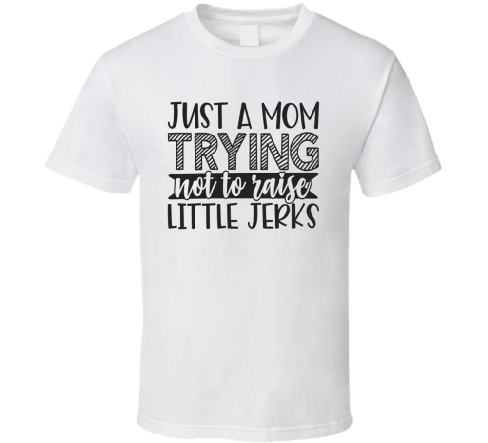Just A Mom Trying Not To Raise Little Jerks Tee Funny Sarcastic Unisex T-Shirt XXXL