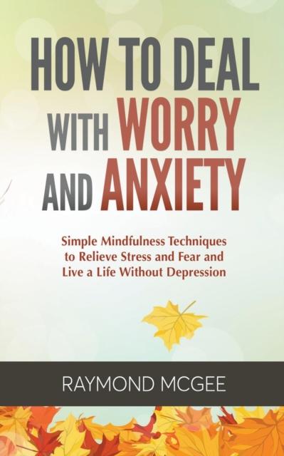The How To Deal with Worry and Anxiety : Simple Mindfulness Techniques To Relieve Stress and Fear and Live a Life Without Depression Book