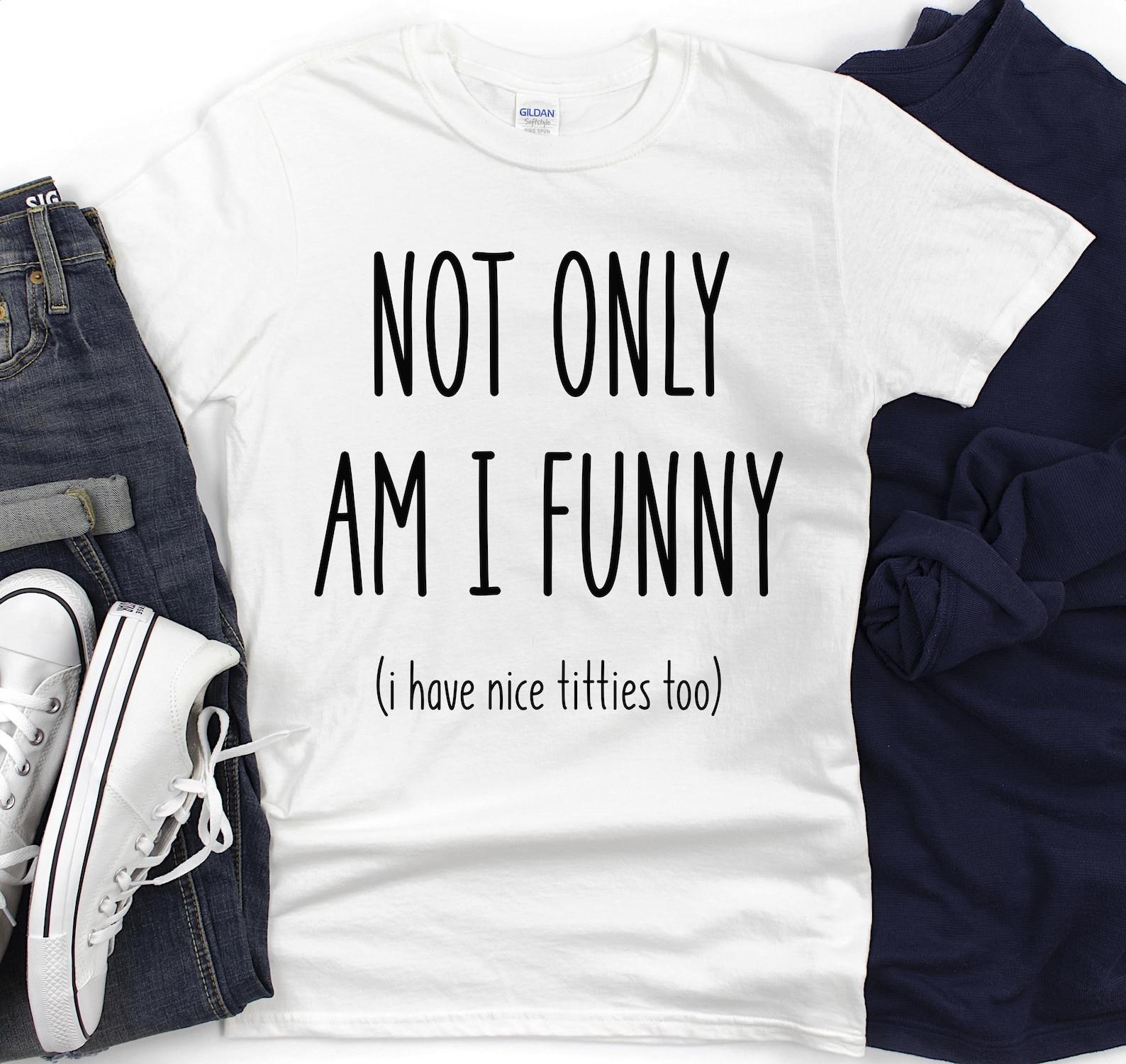 Not only Am I Funny I Have Nice Titties Too T-Shirt | Adult Humor Shirt 4XL