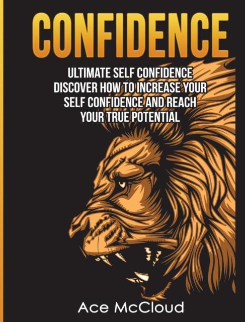 The Confidence : Ultimate Self Confidence: Discover How To Increase Your Self Confidence And Reach Your True Potential Book