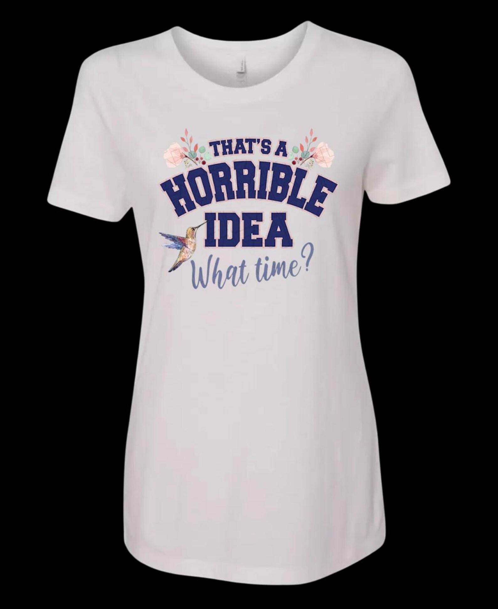 Funny Graphic Tee – ‘That’s a Horrible Idea, What Time?’ Quote T shirt S