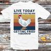 Chicken Live Today Like You’re Getting Fried Tomorrow T Shirt B1280