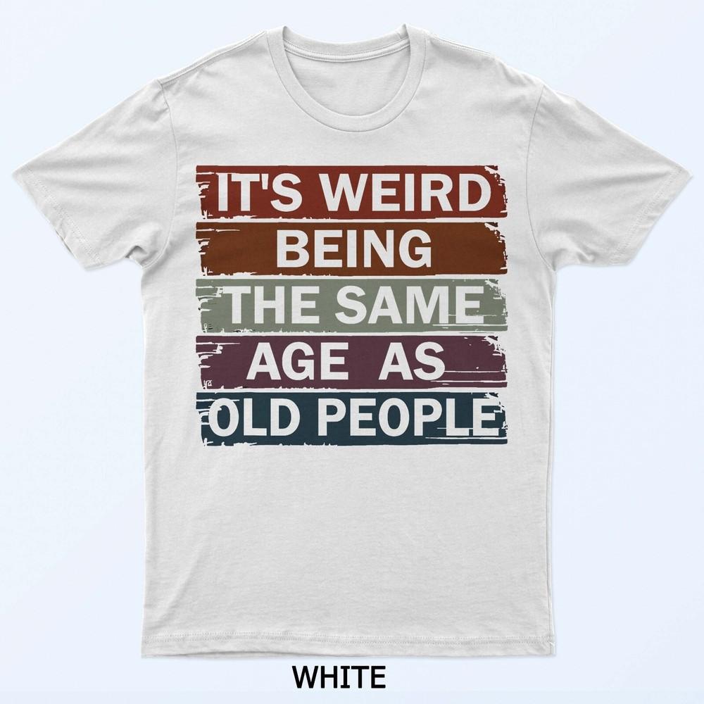 

It s Weird Being The Same Age As Old People T-Shirt L