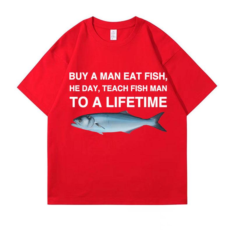 2025 Summer Buy A Man Eat Fish He Day Teach Fish Man To A Lifetime Funny Meme T Shirt Unisex 100 Pure Cotton Printed Tshirt