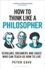 The How To Think Like a Philosopher : Scholars, Dreamers and Sages Who Can Teach Us How To Live Book