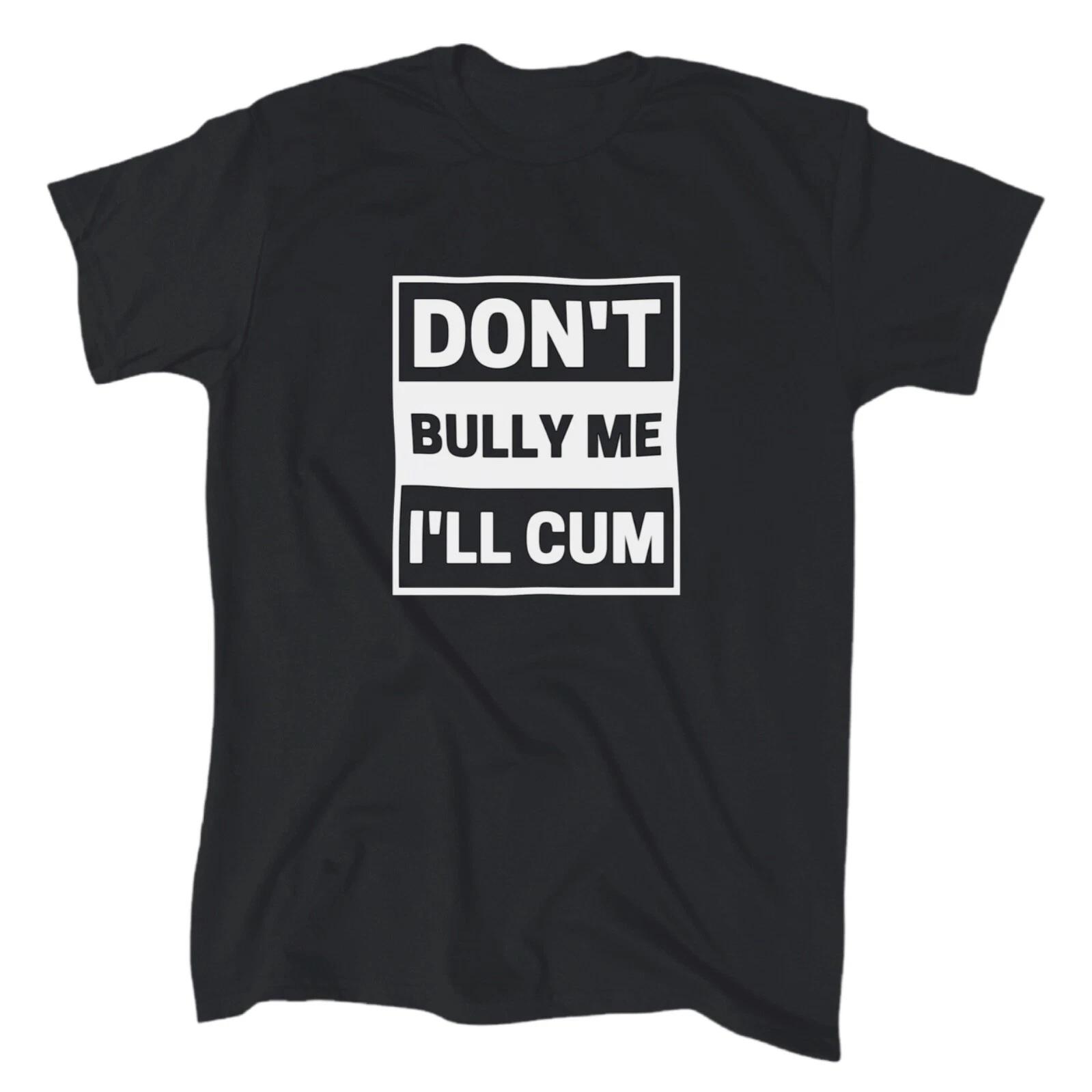 Don t Bully Me I ll Cum Men s Funny T-Shirt - Cotton - Gift - Crew - Joke Tee 3XL