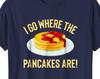 I Go Where The Pancakes Are! Funny Flapjack Lover T-Shirt For Pancake Loving  Gift