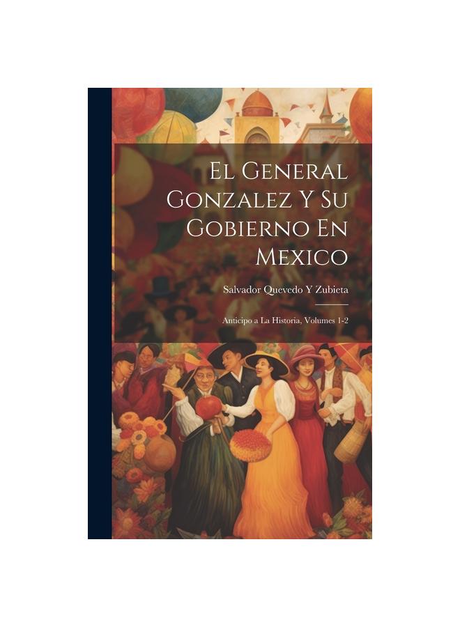 El General Gonzalez Y Su Gobierno En Mexico : Anticipo a La Historia, Volumes 1-2