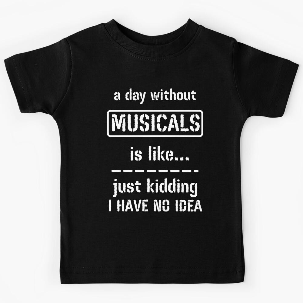 A Day Without Musicals Is Like Just Kidding I Have No Idea Kids T-Shirt 110