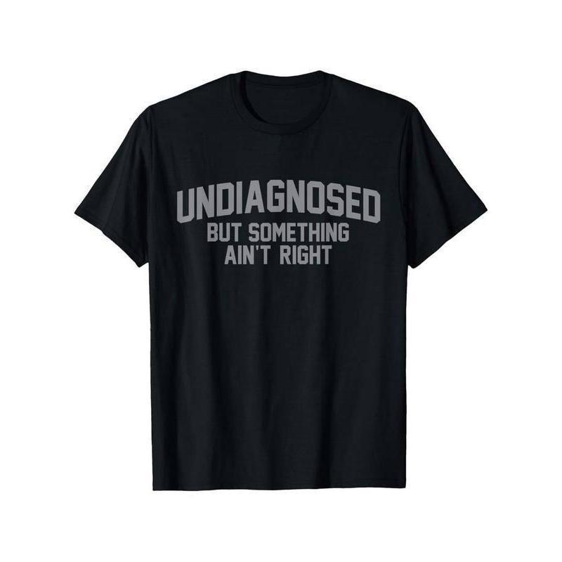 Undiagnosed But Something Ain t Right Humor T-Shirt S-5XL A2961 XXXL