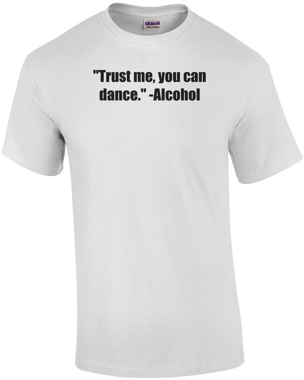 Trust me, you can dance.  -Alcohol Shirt Unisex T-Shirt XXL