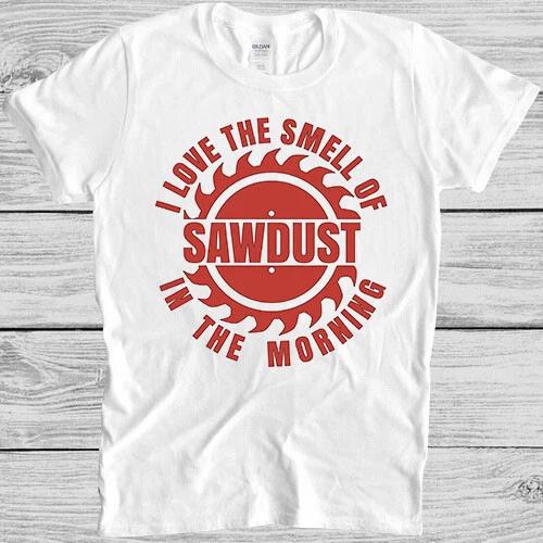Sawdust T Shirt I Love The Smell Of In The Morning Carpenter Wood Gift Tee M83 XL
