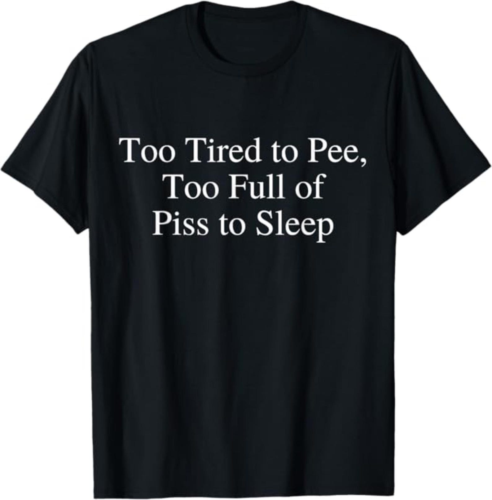 Too Tired to Pee Too Full of Piss to Sleep T-Shirt, Funny Sleep Deprived Humor Gift, Sarcastic Night Owl Graphic Tee 2XL