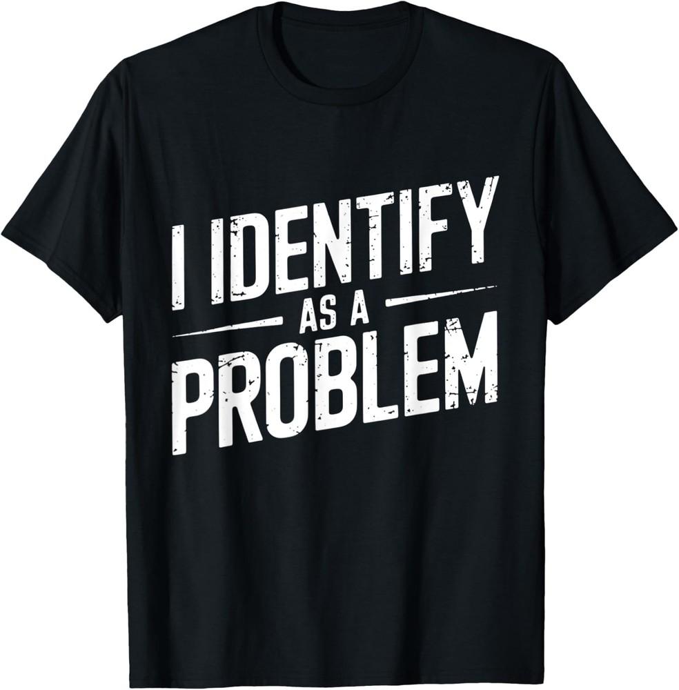 I Identify As A Problem Funny Sarcastic Saying Humor Quote TShirt Unisex T-Shirt
