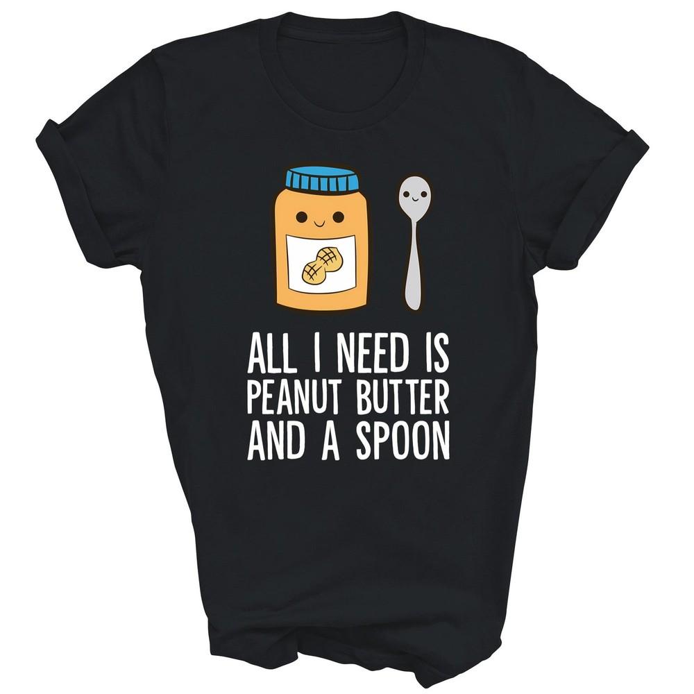 

All I Need Is Peanut Butter And Spoon Unisex Shirt Gift 3XL