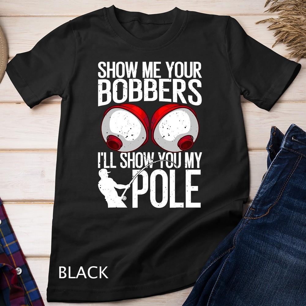 

Funny Fishing Gift For Men Cool Gag Show Me Your Bobbers T-Shirt Unisex T-shirt 3XL