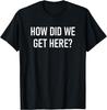 How Did We Get Here, Funny, Jokes, Sarcastic T-Shirt