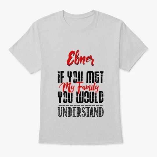 

If You Met My Family Ebner Funny T-Shirt 3XL