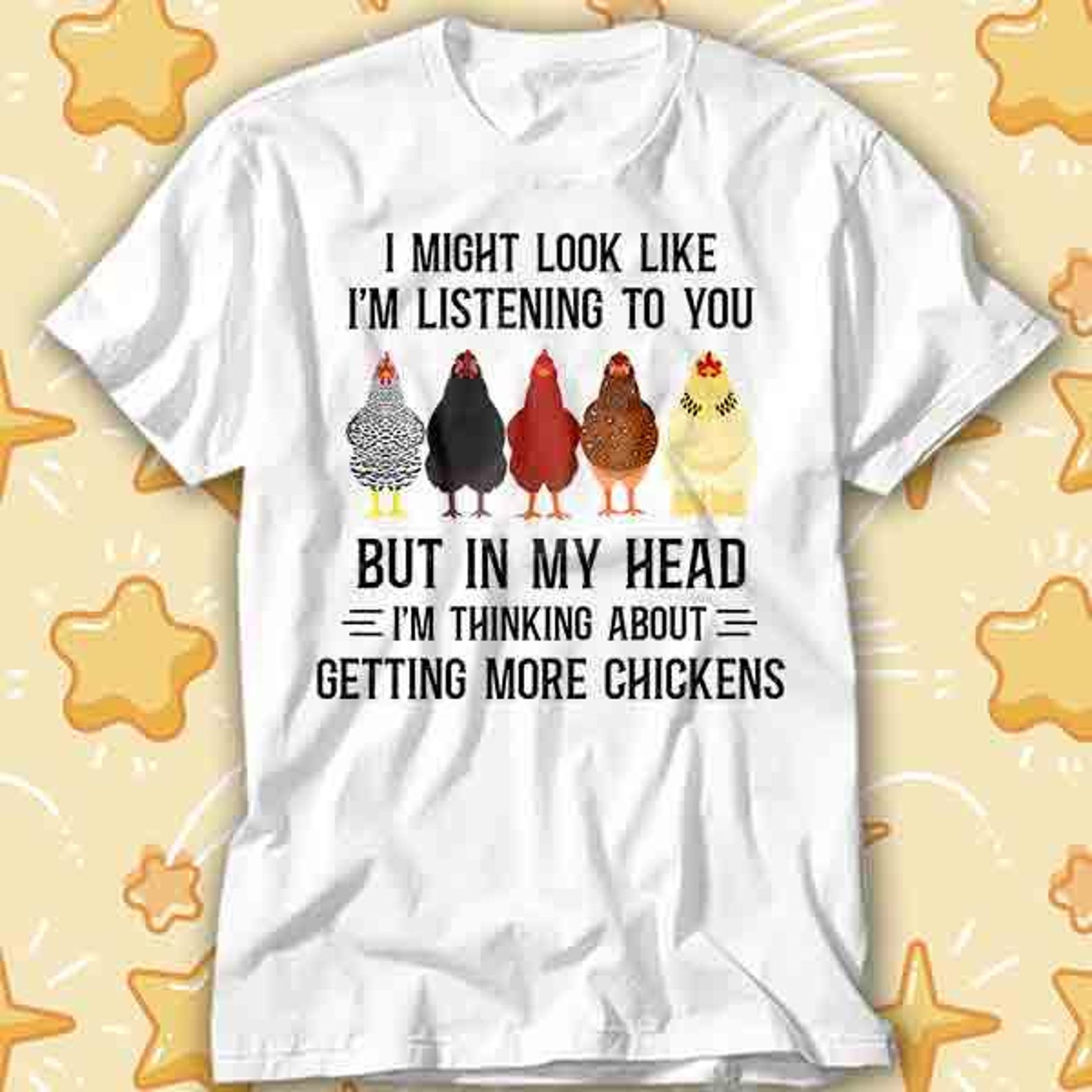 I Might Look Like I m Listening To You But In My Head I m Thinking About Getting More Chickens T-Shirt 468 S