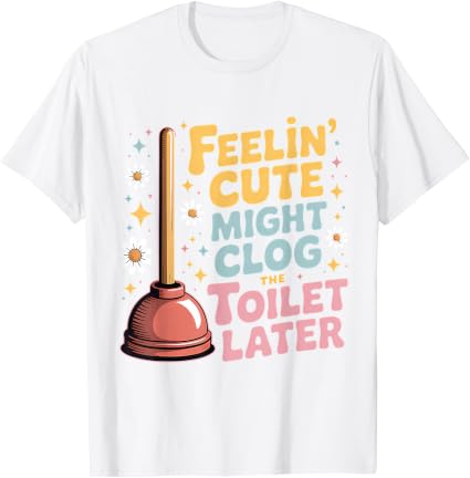 Feelin' Cute Might Clog The Toilet Later T-Shirt