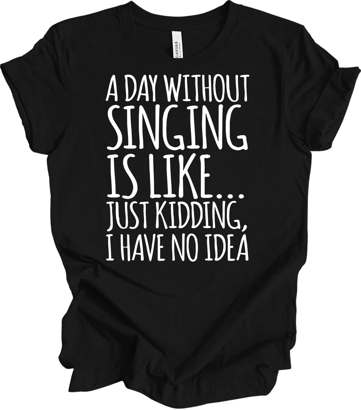 A Day Without Singing Is Like... Just Kidding T shirt XL