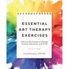 Essential Art Therapy Exercises: Effective Techniques To Manage Anxiety, Depression, and PTSD